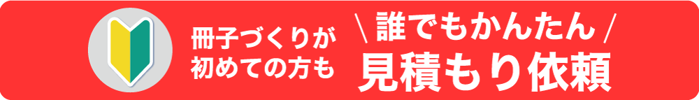 冊子づくりが初めての方も 誰でもかんたん 見積もり依頼