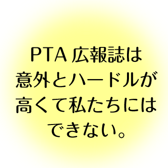 PTA広報誌は意外とハードルが高くて私たちにはできない。